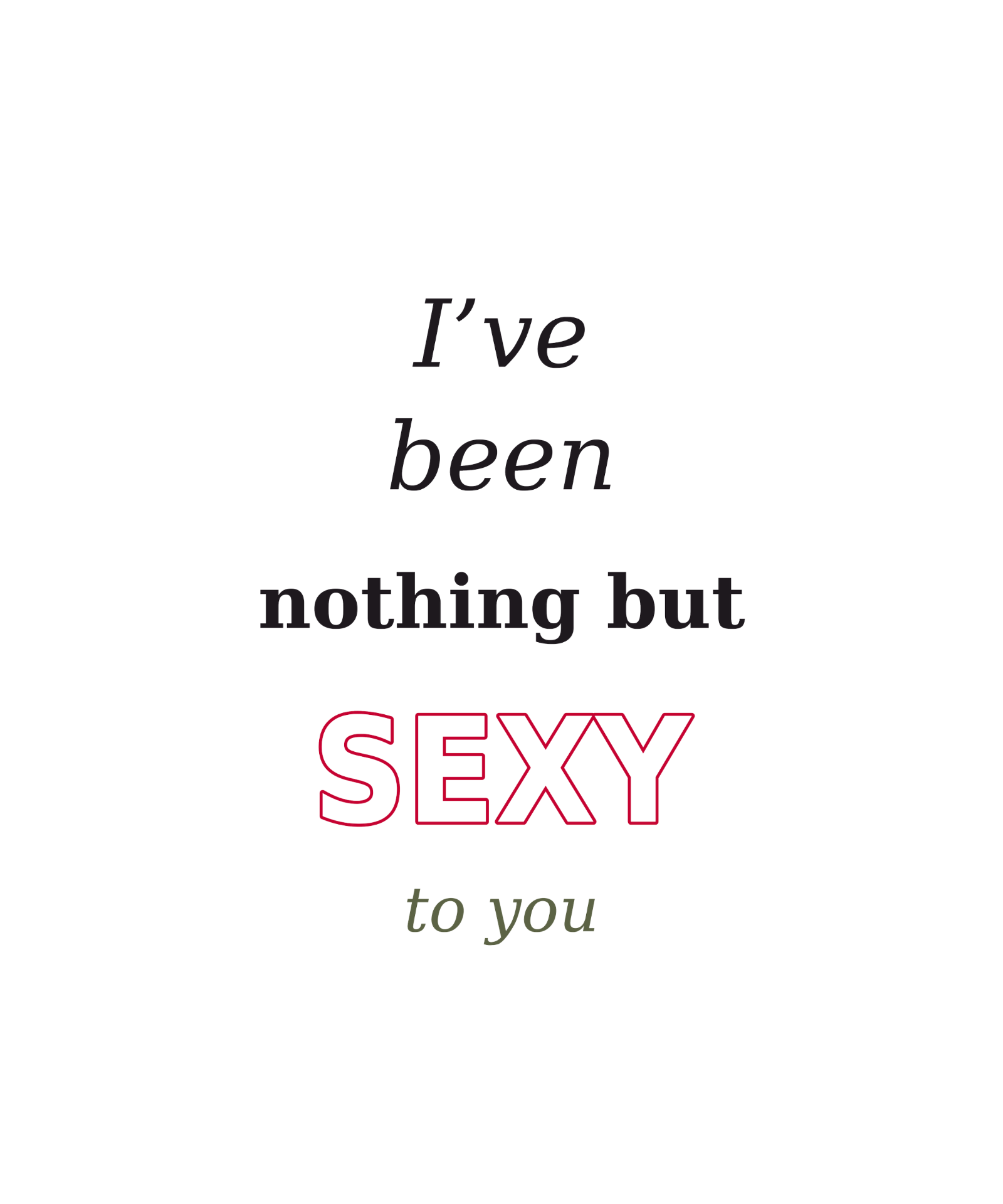 I've been nothing but sexy to you